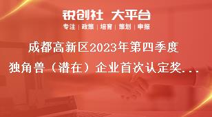 成都高新区2023年第四季度独角兽（潜在）企业首次认定奖励资金申报项目拟支持企业名单公示公示时间奖补政策