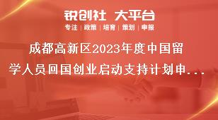 成都高新区2023年度中国留学人员回国创业启动支持计划申报相关要求奖补政策