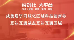 成德眉资同城化区域科技创新券互认互通试点互认互通区域奖补政策