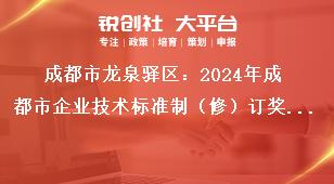 成都市龙泉驿区：2024年成都市企业技术标准制（修）订奖励项目申报工作申报材料奖补政策