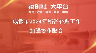 成都市2024年稻谷补贴工作加强协作配合奖补政策