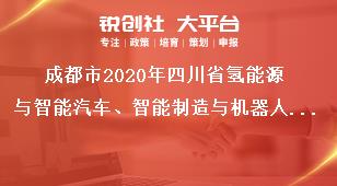 成都市2020年四川省氢能源与智能汽车、智能制造与机器人重大科技专项课题申报时间与材料报送奖补政策