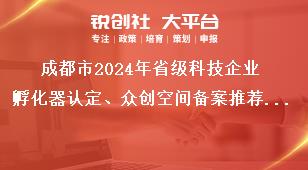 成都市2024年省级科技企业孵化器认定、众创空间备案推荐及年省级科技企业孵化器和众创空间绩效评价工作年省级科技企业孵化器和众创空间评价工作奖补政策