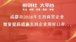 成都市2024年支持商贸企业增量提质措施支持企业用好口岸枢纽资源奖补政策