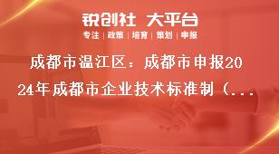 成都市温江区：成都市申报2024年成都市企业技术标准制（修）订奖励项目2022年期间奖励项目奖补政策