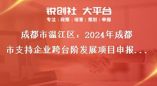 成都市温江区：2024年成都市支持企业跨台阶发展项目申报工作2022年期间奖励项目申报要求奖补政策