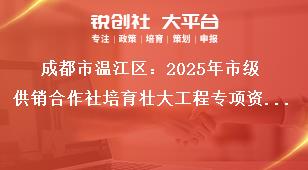 成都市温江区：2025年市级供销合作社培育壮大工程专项资金项目储备指南建成后绩效要求奖补政策