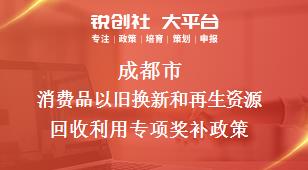 成都市消费品以旧换新和再生资源回收利用专项相关配套奖补政策