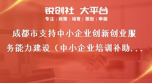 成都市支持中小企业创新创业服务能力建设（中小企业培训补助项目）支持标准申报条件、时间和材料要求奖补政策