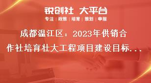 成都温江区2023年供销合作社培育壮大工程项目建设目标、内容及补贴标准奖补政策