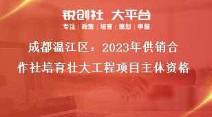 成都温江区2023年供销合作社培育壮大工程项目主体资格奖补政策