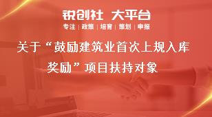 关于“鼓励建筑业首次上规入库奖励”项目扶持对象奖补政策