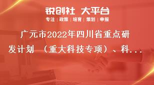 广元市2022年四川省重点研发计划 （重大科技专项）、科技创新基地（平台）和人才计划项目的材料报送奖补政策