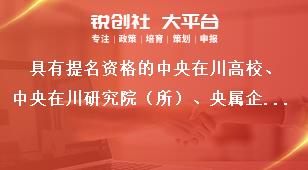 具有提名资格的中央在川高校、中央在川研究院（所）、央属企业，学会、协会名单奖补政策