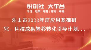 乐山市2022年度应用基础研究、科技成果转移转化引导计划项目的申报要求奖补政策