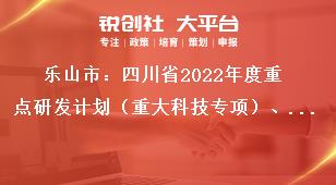 乐山市：四川省2022年度重点研发计划（重大科技专项）、科技创新基地（平台）和人才计划项目的申报要求奖补政策