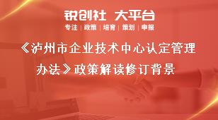 《泸州市企业技术中心认定管理办法》政策解读修订背景奖补政策