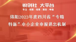 绵阳2023年度四川省“专精特新”中小企业申报退出机制奖补政策