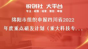绵阳市组织申报四川省2022年度重点研发计划（重大科技专项）、科技创新基地（平台）和人才计划项目的通知申报时限奖补政策