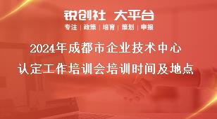 2024年成都市企业技术中心认定工作培训会培训时间及地点奖补政策