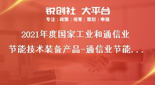 2021年度国家工业和通信业节能技术装备产品-通信业节能新技术产品申报材料要求奖补政策