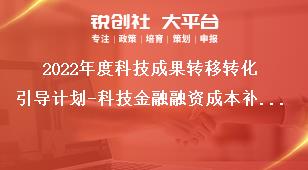 2022年度科技成果转移转化引导计划-科技金融融资成本补助项目-四川省中小企业发展专项资金科技型中小企业创业投资项目申报材料奖补政策