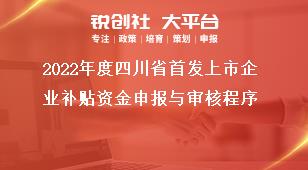 2022年度四川省首发上市企业补贴资金申报与审核程序奖补政策
