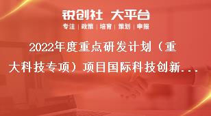 2022年度重点研发计划（重大科技专项）项目国际科技创新/港澳台科技创新合作重点研发项目申报指南奖补政策