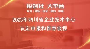 2023年四川省企业技术中心认定申报和推荐流程奖补政策