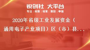 2020年省级工业发展资金（通用电子产业项目）区（市）县及企业名单奖补政策