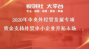 2020年中央外经贸发展专项资金支持外贸中小企业开拓市场、利用金融工具扩大进出口规模及出口转内销项目发生时间及申报资料奖补政策