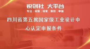 四川省第五批国家级工业设计中心认定申报条件奖补政策