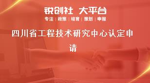 四川省工程技术研究中心认定申请奖补政策