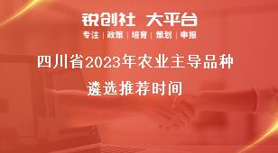 四川省2023年农业主导品种遴选推荐时间奖补政策