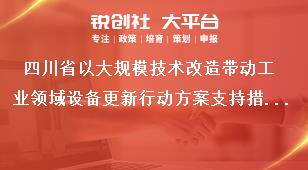 四川省以大规模技术改造带动工业领域设备更新行动方案支持措施奖补政策
