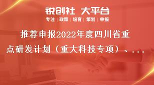 推荐申报2022年度四川省重点研发计划（重大科技专项）、科技创新基地（平台）和人才计划项目汇总表奖补政策